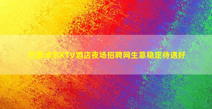 巴彦淖尔KTV酒店夜场招聘网生意稳定待遇好